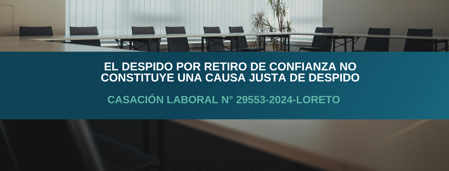 El despido por retiro de confianza no constituye una causa justa de despido – Casación Laboral N° 29553-2024 Loreto