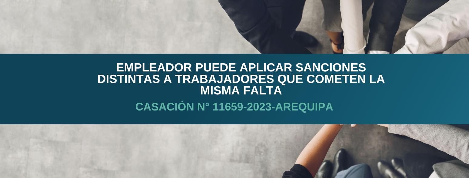 Empleador puede aplicar sanciones distintas a trabajadores que cometen la misma falta – Casación N° 11659-2023 Arequipa